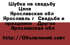 Шубка на свадьбу › Цена ­ 1 500 - Ярославская обл., Ярославль г. Свадьба и праздники » Другое   . Ярославская обл.